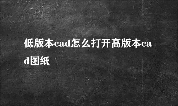 低版本cad怎么打开高版本cad图纸