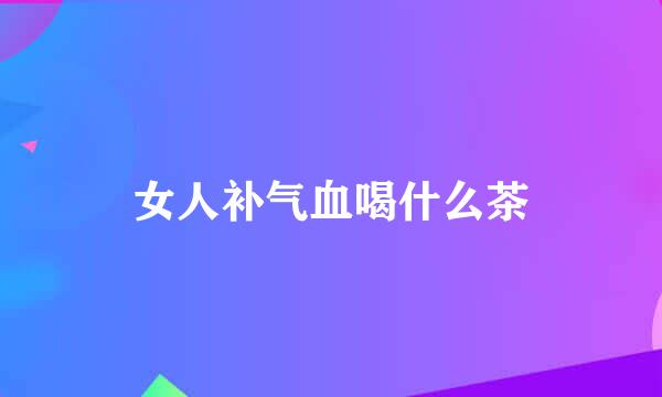 女人补气血喝什么茶