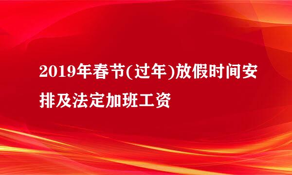 2019年春节(过年)放假时间安排及法定加班工资