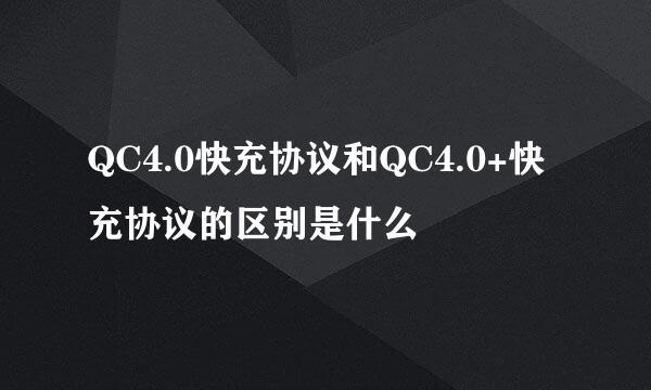 QC4.0快充协议和QC4.0+快充协议的区别是什么