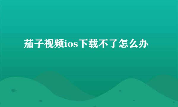 茄子视频ios下载不了怎么办