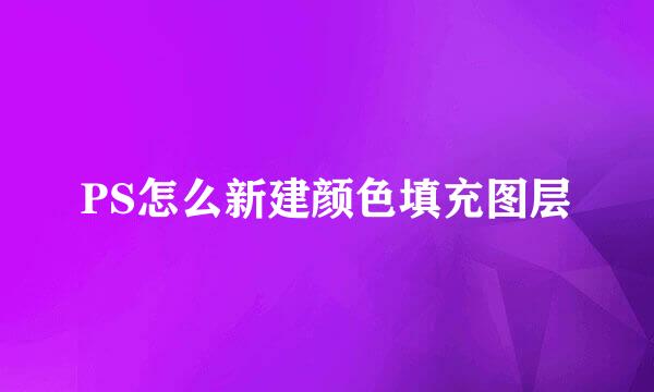 PS怎么新建颜色填充图层