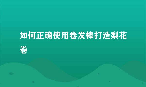 如何正确使用卷发棒打造梨花卷