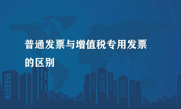 普通发票与增值税专用发票 的区别