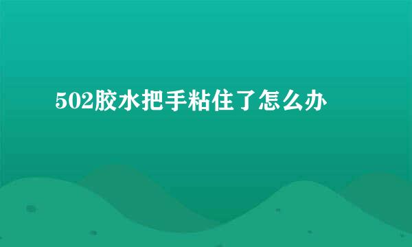 502胶水把手粘住了怎么办