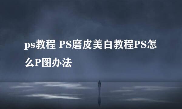 ps教程 PS磨皮美白教程PS怎么P图办法