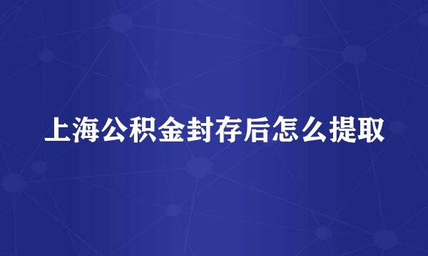 上海公积金封存后怎么提取