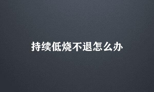 持续低烧不退怎么办