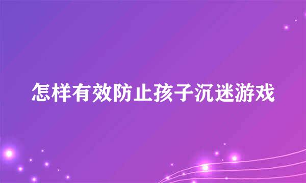 怎样有效防止孩子沉迷游戏