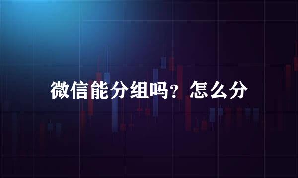 微信能分组吗？怎么分