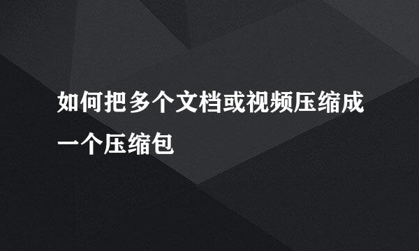 如何把多个文档或视频压缩成一个压缩包