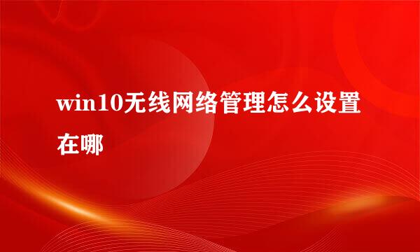 win10无线网络管理怎么设置在哪