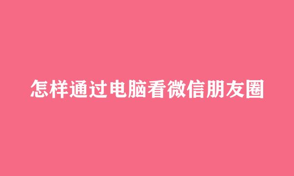 怎样通过电脑看微信朋友圈