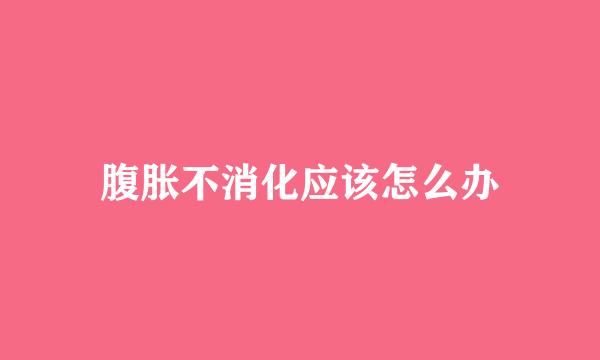 腹胀不消化应该怎么办