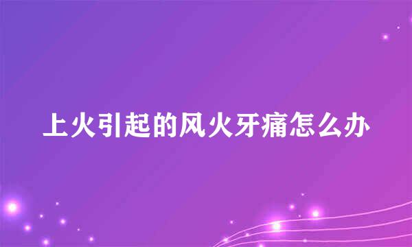 上火引起的风火牙痛怎么办