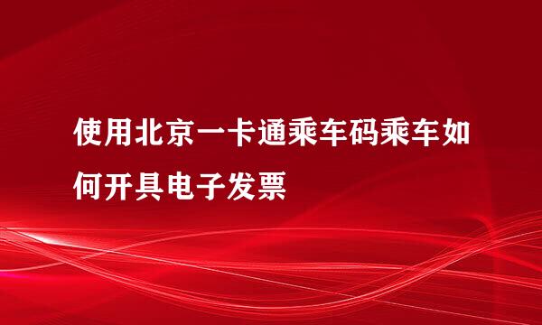 使用北京一卡通乘车码乘车如何开具电子发票