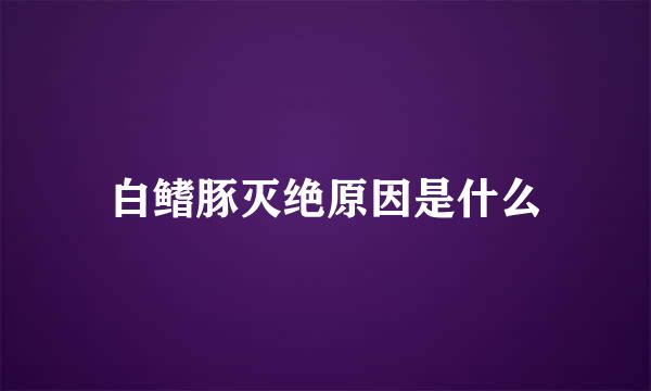 白鳍豚灭绝原因是什么
