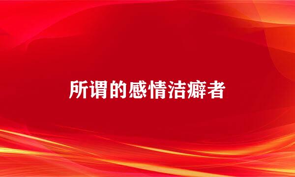 所谓的感情洁癖者