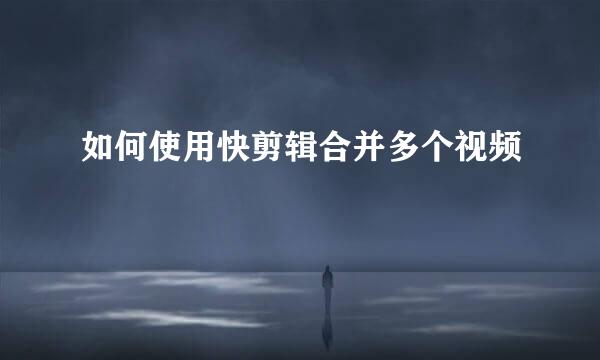 如何使用快剪辑合并多个视频