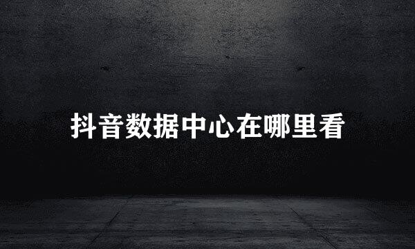 抖音数据中心在哪里看