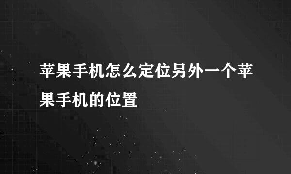 苹果手机怎么定位另外一个苹果手机的位置