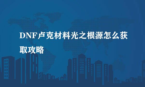 DNF卢克材料光之根源怎么获取攻略