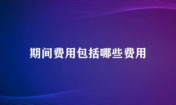 期间费用包括哪些费用