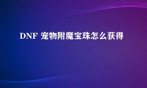 DNF 宠物附魔宝珠怎么获得