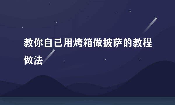 教你自己用烤箱做披萨的教程做法