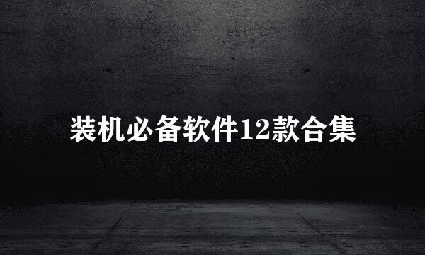 装机必备软件12款合集