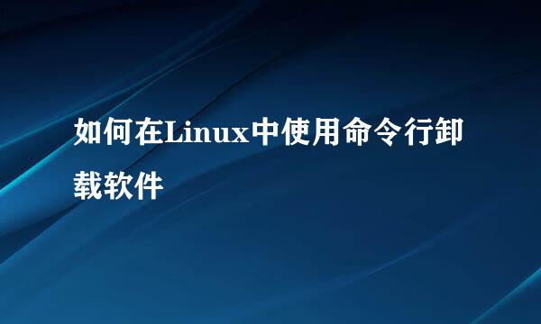 如何在Linux中使用命令行卸载软件