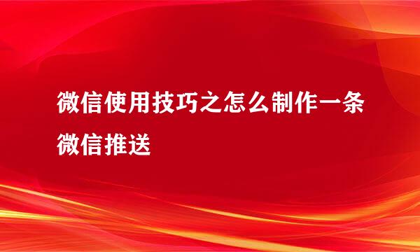 微信使用技巧之怎么制作一条微信推送