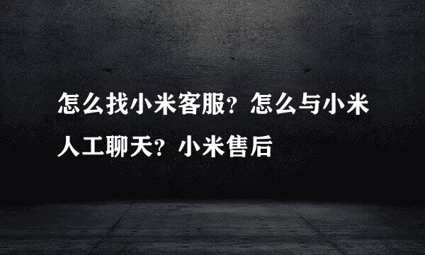 怎么找小米客服？怎么与小米人工聊天？小米售后
