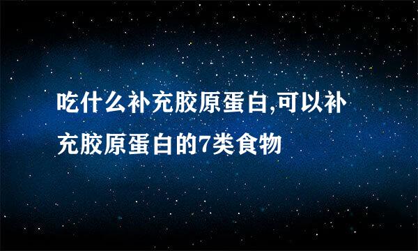 吃什么补充胶原蛋白,可以补充胶原蛋白的7类食物