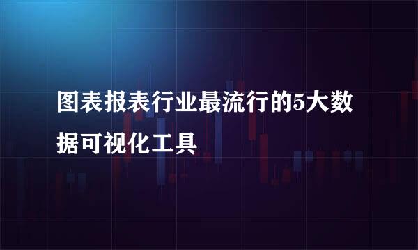 图表报表行业最流行的5大数据可视化工具