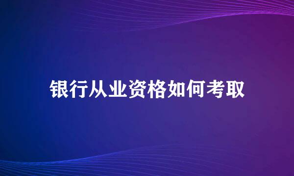 银行从业资格如何考取