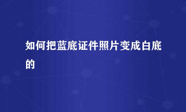 如何把蓝底证件照片变成白底的