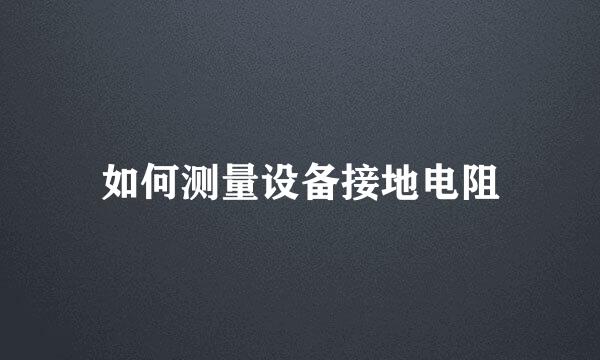 如何测量设备接地电阻