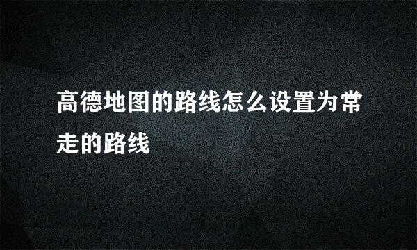 高德地图的路线怎么设置为常走的路线