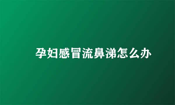 ​孕妇感冒流鼻涕怎么办