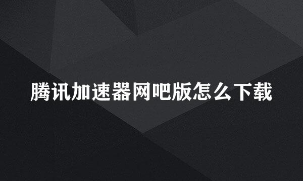 腾讯加速器网吧版怎么下载
