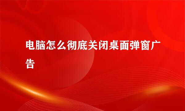 电脑怎么彻底关闭桌面弹窗广告