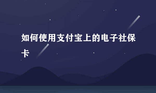 如何使用支付宝上的电子社保卡