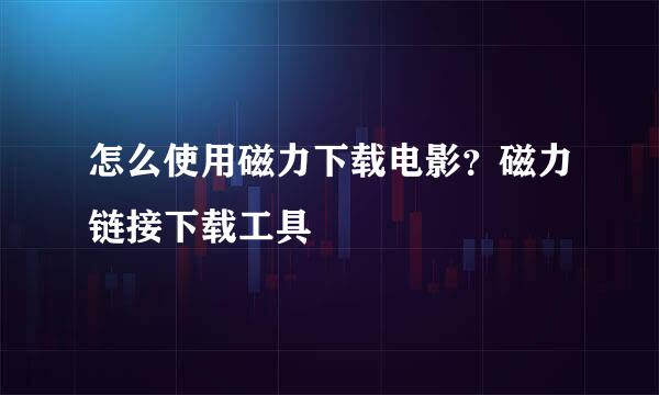 怎么使用磁力下载电影？磁力链接下载工具