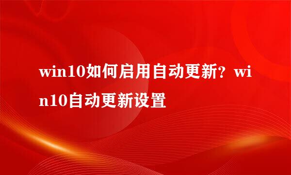 win10如何启用自动更新？win10自动更新设置
