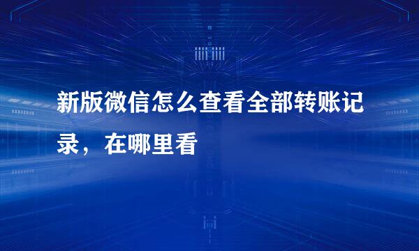 新版微信怎么查看全部转账记录，在哪里看