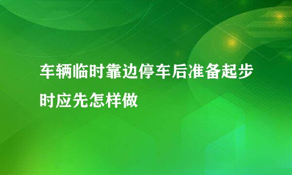 车辆临时靠边停车后准备起步时应先怎样做