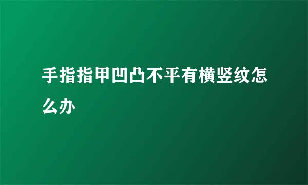 手指指甲凹凸不平有横竖纹怎么办