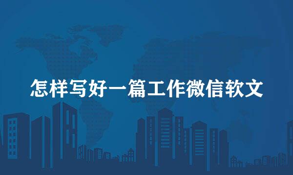 怎样写好一篇工作微信软文
