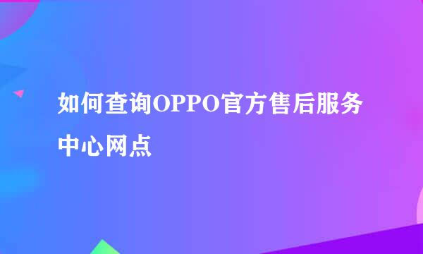 如何查询OPPO官方售后服务中心网点